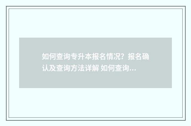 如何查询专升本报名情况？报名确认及查询方法详解 如何查询专升本机构是否正规