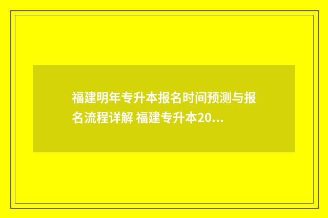 福建明年专升本报名时间预测与报名流程详解 福建专升本2024年