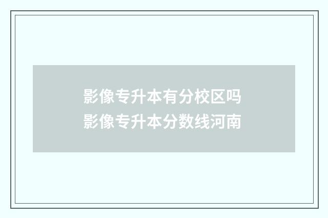 影像专升本有分校区吗 影像专升本分数线河南