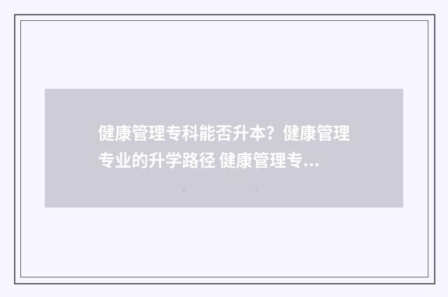健康管理专科能否升本?健康管理专业的升学路径 健康管理专科能力展示题目怎么写