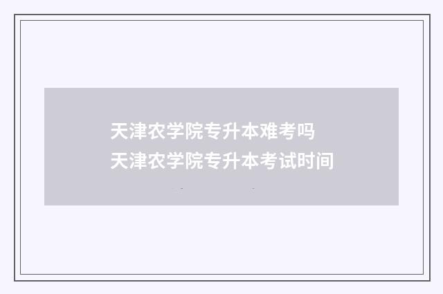 天津农学院专升本难考吗 天津农学院专升本考试时间