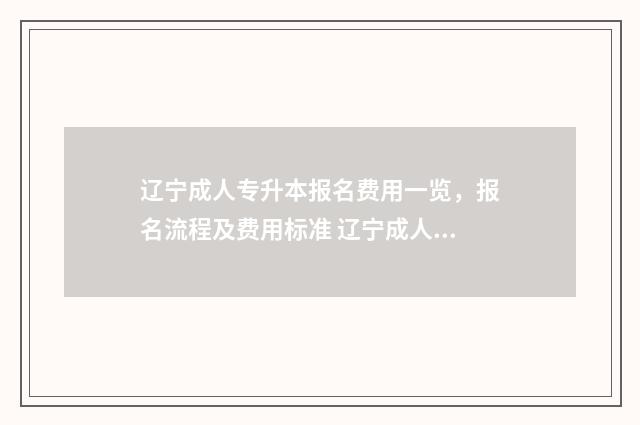 辽宁成人专升本报名费用一览，报名流程及费用标准 辽宁成人专升本报名