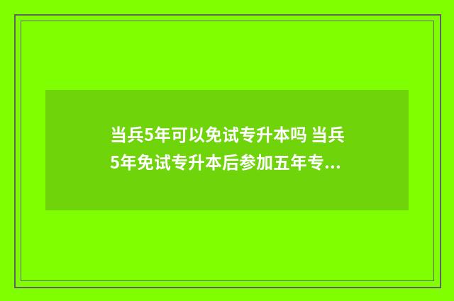 当兵5年可以免试专升本吗 当兵5年免试专升本后参加五年专项计划