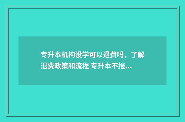 专升本机构没学可以退费吗，了解退费政策和流程 专升本不报机构怎么学