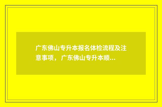 广东佛山专升本报名体检流程及注意事项， 广东佛山专升本顺德考场