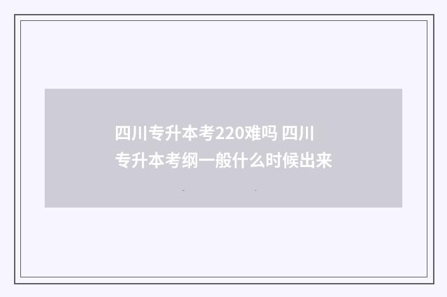 四川专升本考220难吗 四川专升本考纲一般什么时候出来