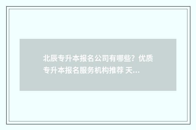 北辰专升本报名公司有哪些?优质专升本报名服务机构推荐 天津专升本咨询电话