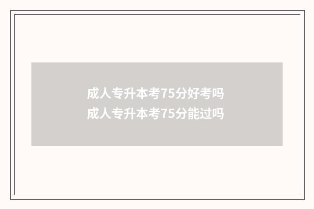 成人专升本考75分好考吗 成人专升本考75分能过吗