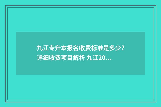 九江专升本报名收费标准是多少？详细收费项目解析 九江2024年专升本