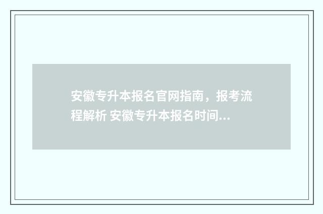 安徽专升本报名官网指南,报考流程解析 安徽专升本报名时间2024