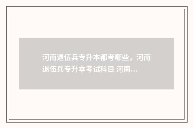 河南退伍兵专升本都考哪些,河南退伍兵专升本考试科目 河南退伍兵专升本学校