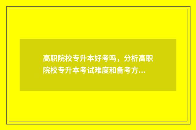 高职院校专升本好考吗，分析高职院校专升本考试难度和备考方法 高职院校专升本培训模式