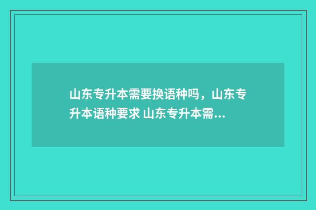 山东专升本需要换语种吗,山东专升本语种要求 山东专升本需要多少分