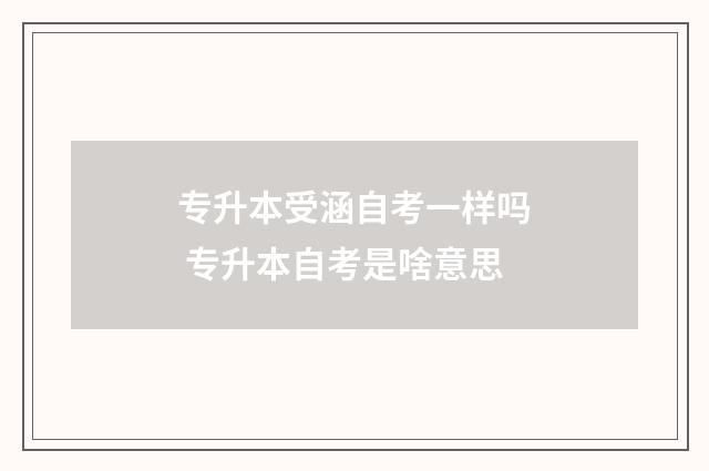 专升本受涵自考一样吗 专升本自考是啥意思