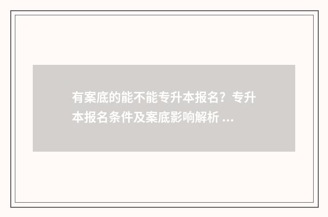 有案底的能不能专升本报名？专升本报名条件及案底影响解析 有案底的能不能跑uu跑腿