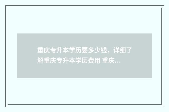 重庆专升本学历要多少钱,详细了解重庆专升本学历费用 重庆专升本有用吗