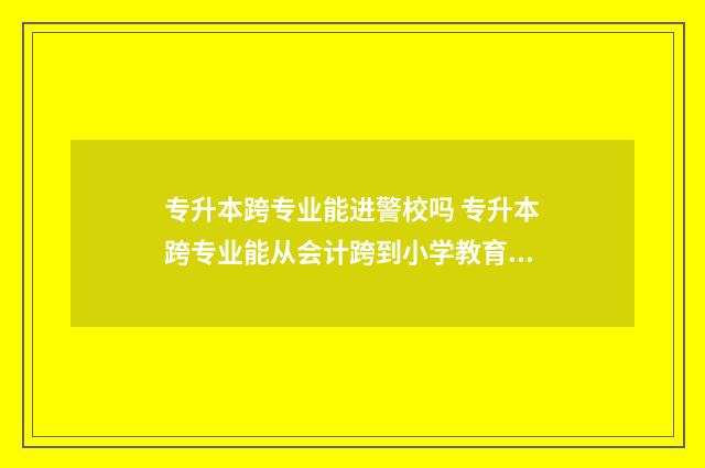 专升本跨专业能进警校吗 专升本跨专业能从会计跨到小学教育吗