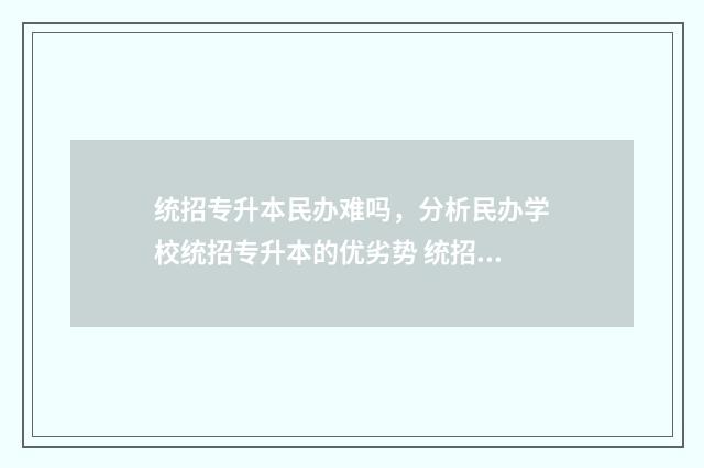 统招专升本民办难吗，分析民办学校统招专升本的优劣势 统招专升本民办学校有必要去读吗
