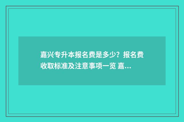 嘉兴专升本报名费是多少？报名费收取标准及注意事项一览 嘉兴专升本报名费多少钱