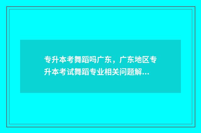 专升本考舞蹈吗广东，广东地区专升本考试舞蹈专业相关问题解答 舞蹈类专升本需要考哪些