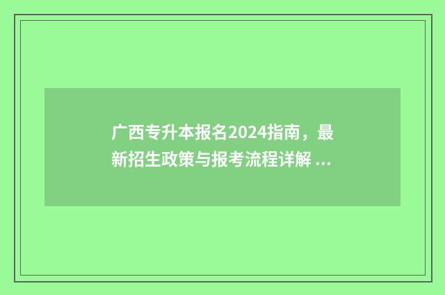 广西专升本报名2024指南,最新招生政策与报考流程详解 广西专升本报名条件