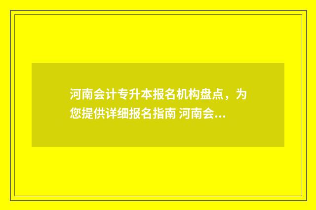 河南会计专升本报名机构盘点,为您提供详细报名指南 河南会计专升本专业课考什么