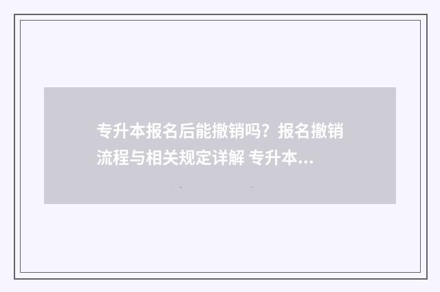 专升本报名后能撤销吗?报名撤销流程与相关规定详解 专升本报名后能不去考试吗