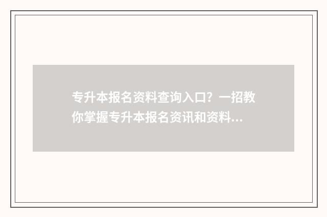 专升本报名资料查询入口？一招教你掌握专升本报名资讯和资料查询方法 专升本报名资料审核资格不通过怎么办