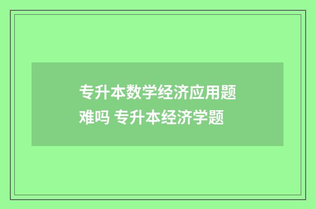 专升本数学经济应用题难吗 专升本经济学题
