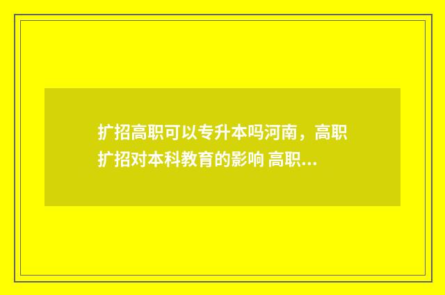 扩招高职可以专升本吗河南，高职扩招对本科教育的影响 高职扩招是否可以专升本
