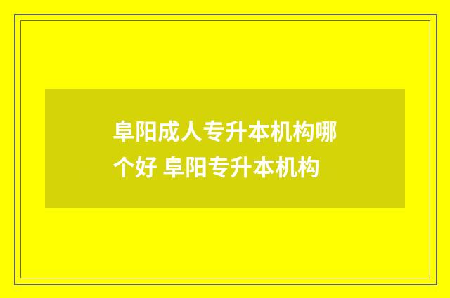 阜阳成人专升本机构哪个好 阜阳专升本机构