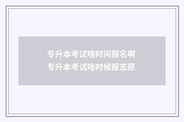 专升本考试啥时间报名啊 专升本考试啥时候报志愿