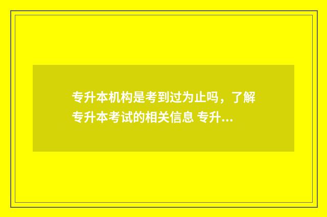 专升本机构是考到过为止吗，了解专升本考试的相关信息 专升本机构是考过了付全款?