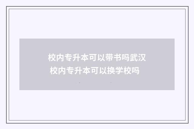 校内专升本可以带书吗武汉 校内专升本可以换学校吗
