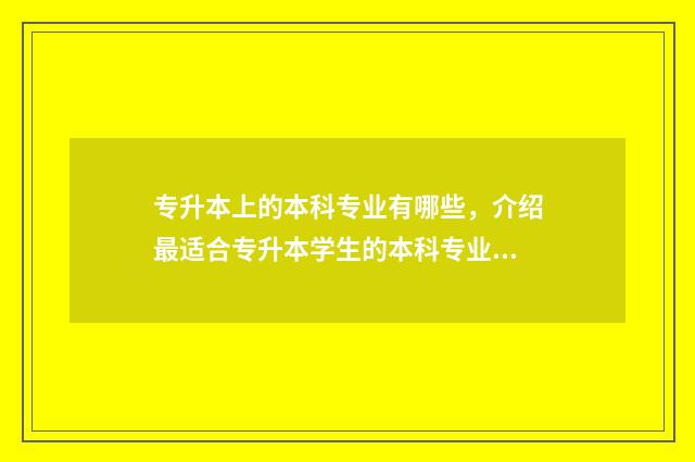 专升本上的本科专业有哪些,介绍最适合专升本学生的本科专业 专升本上的本科可以考公务员吗