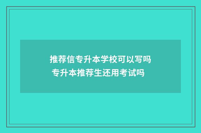 推荐信专升本学校可以写吗 专升本推荐生还用考试吗