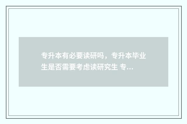 专升本有必要读研吗，专升本毕业生是否需要考虑读研究生 专升本有必要读南昌理工学校吗