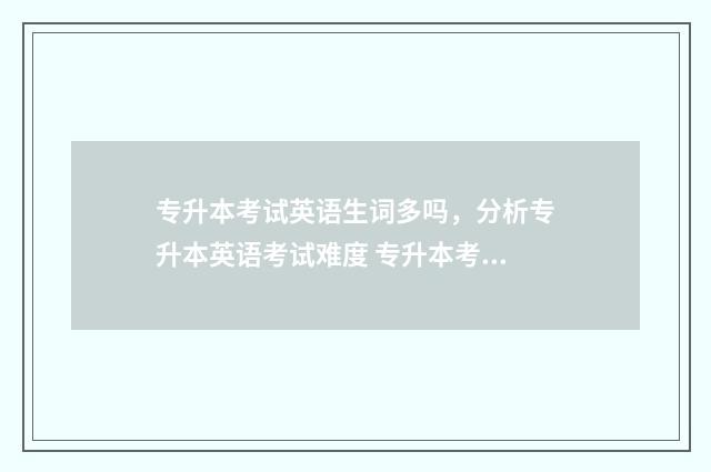 专升本考试英语生词多吗，分析专升本英语考试难度 专升本考试英语试卷