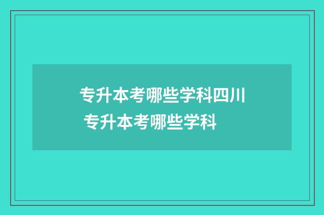 专升本考哪些学科四川 专升本考哪些学科