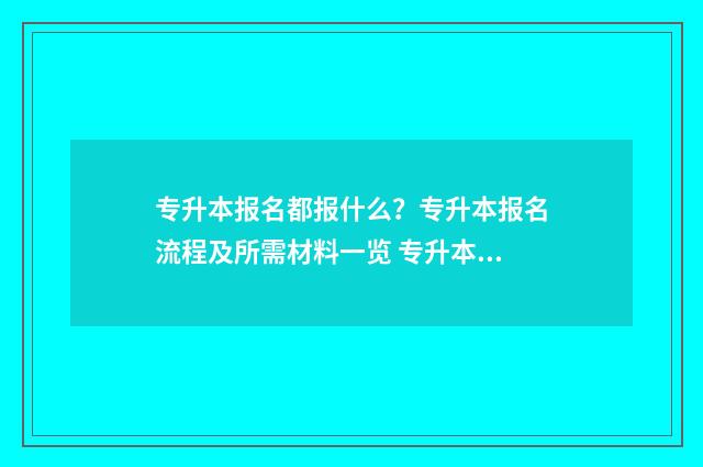 专升本报名都报什么？专升本报名流程及所需材料一览 专升本报名报考专业怎么填