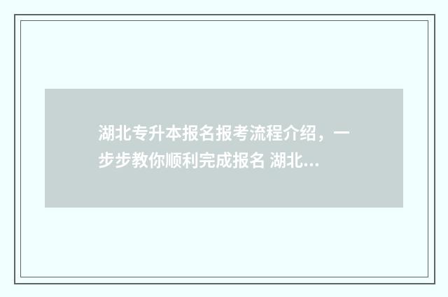 湖北专升本报名报考流程介绍,一步步教你顺利完成报名 湖北专升本报名时间2024年官网
