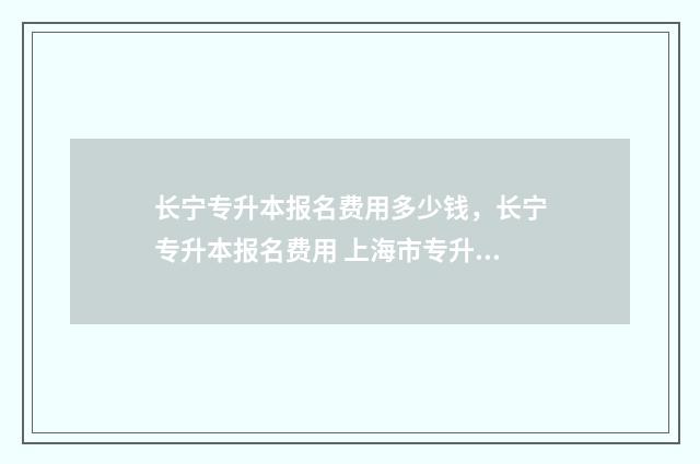 长宁专升本报名费用多少钱,长宁专升本报名费用 上海市专升本报名