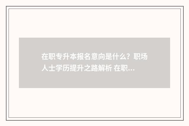 在职专升本报名意向是什么?职场人士学历提升之路解析 在职专升本科报名时间