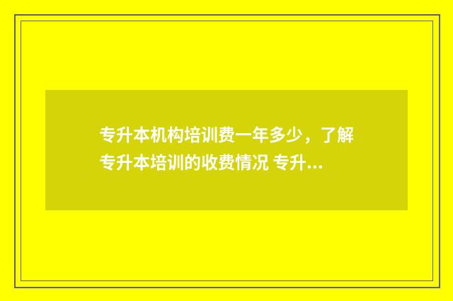 专升本机构培训费一年多少，了解专升本培训的收费情况 专升本机构培训费用一般多少钱