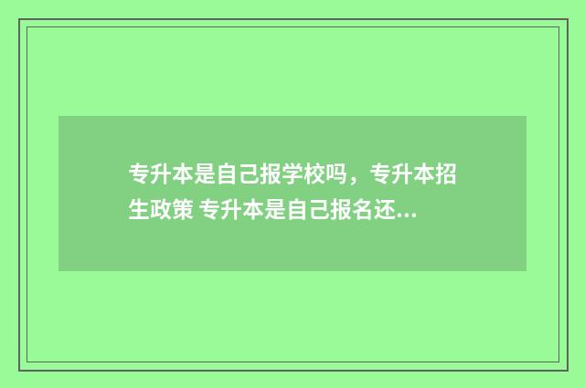 专升本是自己报学校吗，专升本招生政策 专升本是自己报名还是学校组织报名