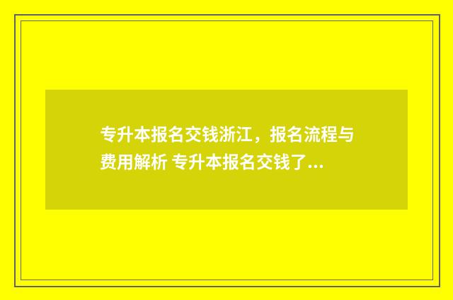 专升本报名交钱浙江，报名流程与费用解析 专升本报名交钱了还能改信息吗