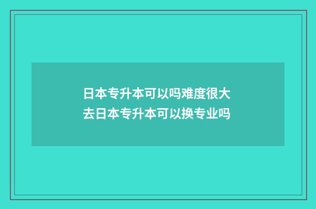 日本专升本可以吗难度很大 去日本专升本可以换专业吗