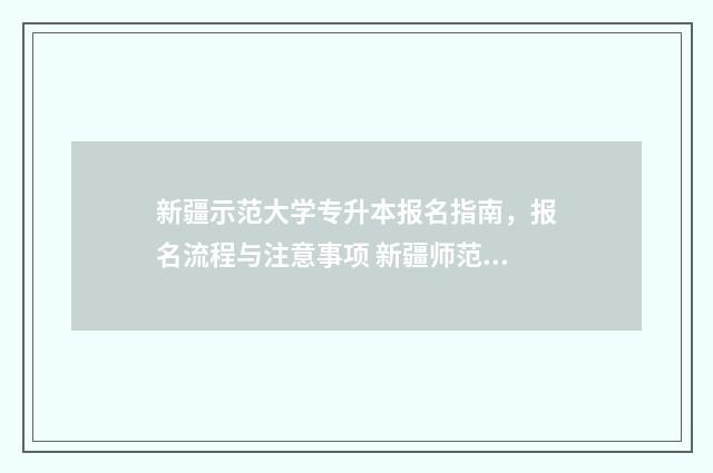 新疆示范大学专升本报名指南,报名流程与注意事项 新疆师范大学专科专业
