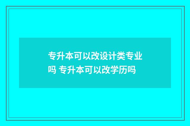 专升本可以改设计类专业吗 专升本可以改学历吗