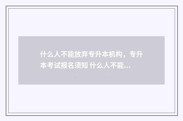 什么人不能放弃专升本机构，专升本考试报名须知 什么人不能放弃继承房产